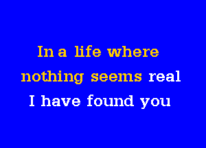 In a life where
nothing seems real
I have found you