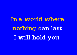 In a world Where
nothing can last

I Will hold you