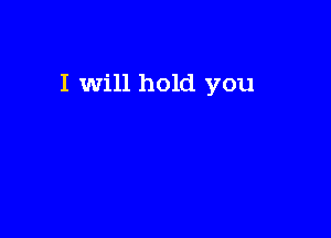 I will hold you