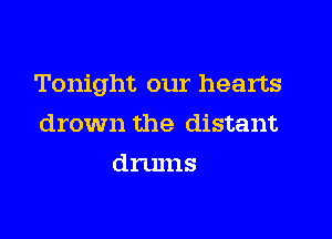 Tonight our hearts

drown the distant
drums