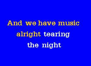 And we have music

alright tearing
the night