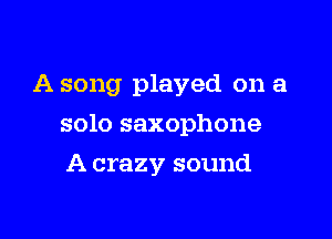 A song played on a

solo saxophone

A crazy sound