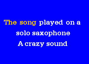 The song played on a

solo saxophone

A crazy sound