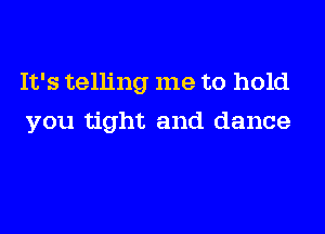 It's telling me to hold

you tight and dance