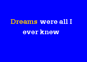 Dreams were all I

ever knew