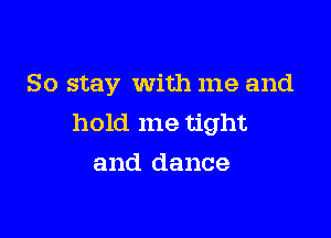 So stay with me and

hold me tight
and dance