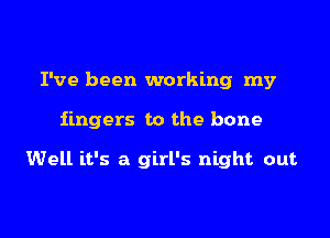 I've been working my

fingers to the bone

Well it's a girl's night out