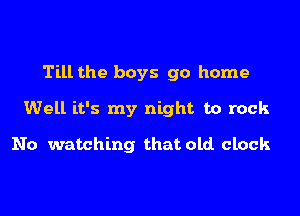 Till the boys 90 home

Well it's my night to rock

No watching that old clock