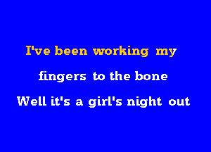 I've been working my

fingers to the bone

Well it's a girl's night out