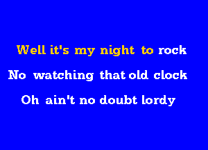Well it's my night to rock

No watching that old clock

0h ain't no doubt lordy
