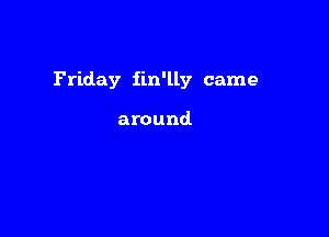 Friday fm'lly came

around