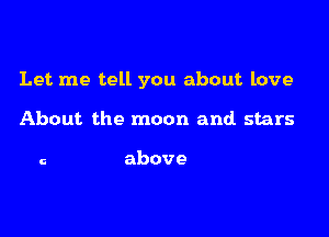 Let me tell you about love

About the moon and stars

c above