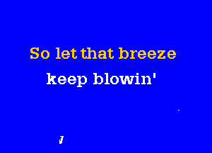 So let that breeze

keep blowin'