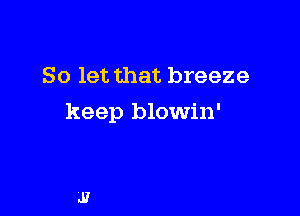 So let that breeze

keep blowin'