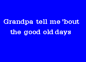 Grandpa tell me 'bout

the good old days
