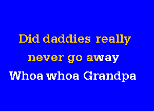 Did daddies really
never go away
Whoa whoa Grandpa