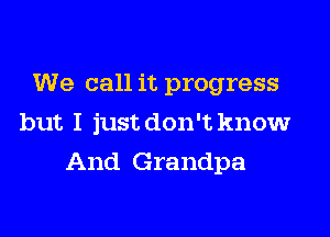 We call it progress

but I just don't know
And Grandpa