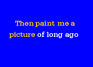 Then paint me a

picture of long ago