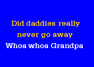 Did daddies really
never go away
Whoa whoa Grandpa