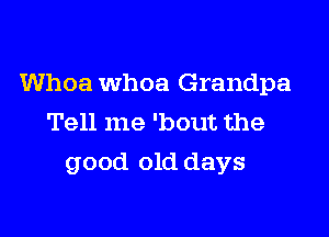 Whoa Whoa Grandpa

Tell me 'bout the
good old days