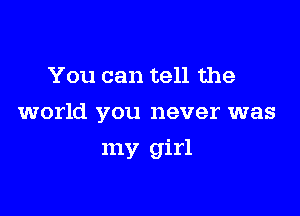 You can tell the

world you never was

my girl