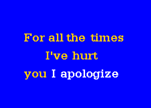 For all the times
I've hurt

you I apologize