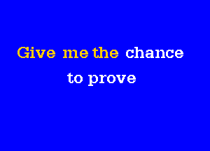 Give me the chance

to prove