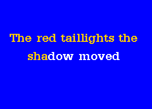 The red taillights the

shadow moved