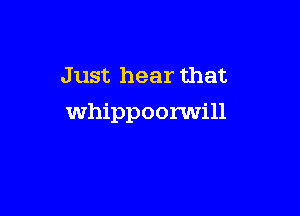 Just hear that

whippoorwill