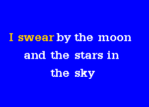 I swear by the moon

and the stars in
the sky