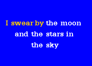 I swear by the moon

and the stars in
the sky