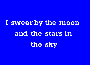 I swear by the moon

and the stars in
the sky