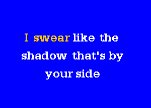 I swear like the

shadow that's by
your side