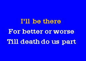 I'll be there

For better or worse
Till death do us part