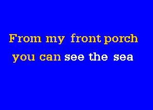 From my front porch

you can see the sea