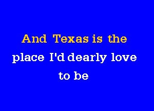 And Texas is the

place I'd dearly love
to be