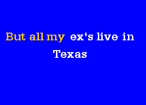 But all my ex's live in

Texas