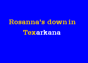 Rosanna's down in

Texarkana