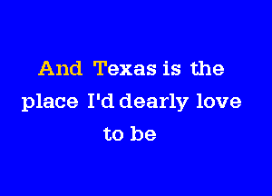 And Texas is the

place I'd dearly love
to be