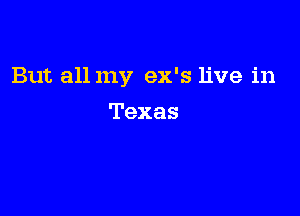 But all my ex's live in

Texas