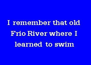 I remember that old
Frio River where I
learned to swim