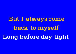 But I always come
back to myself
Long before day light