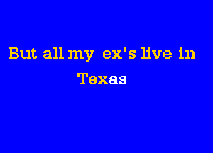 But all my ex's live in

Texas