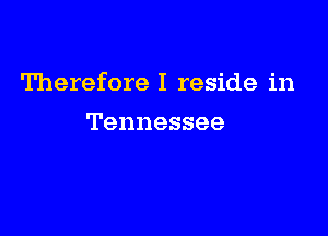 Therefore I reside in

Tennessee