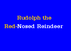 Rudolph the

Red-Nosed Reindeer