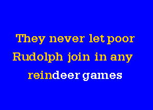 They never let poor
Rudolph join in any
reindeer games