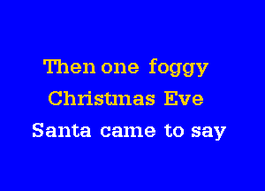 Then one foggy

Christmas Eve
Santa came to say