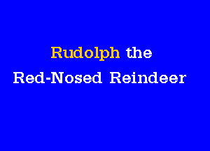 Rudolph the

Red-Nosed Reindeer