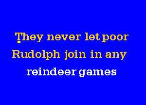 They never let poor
Rudolph join in any
reindeer games