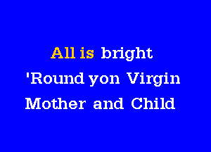 All is bright

'Round yon Virgin
Mother and Child